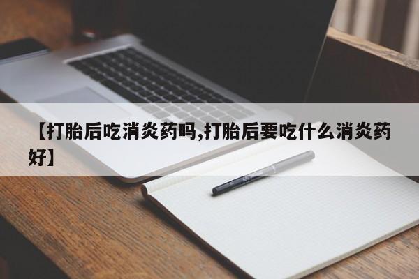 流产药联系方式【打胎后吃消炎药吗,打胎后要吃什么消炎药好】