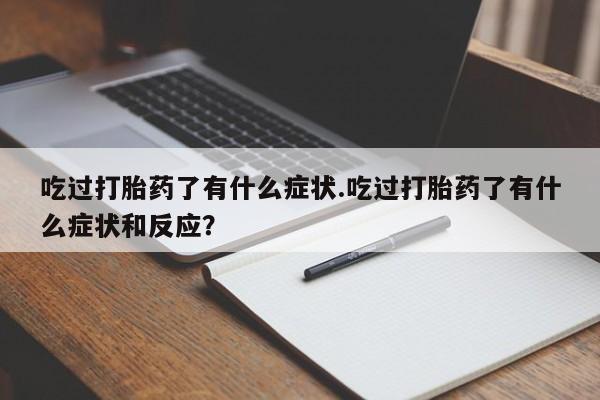 流产药联系方式吃过打胎药了有什么症状.吃过打胎药了有什么症状和反应？