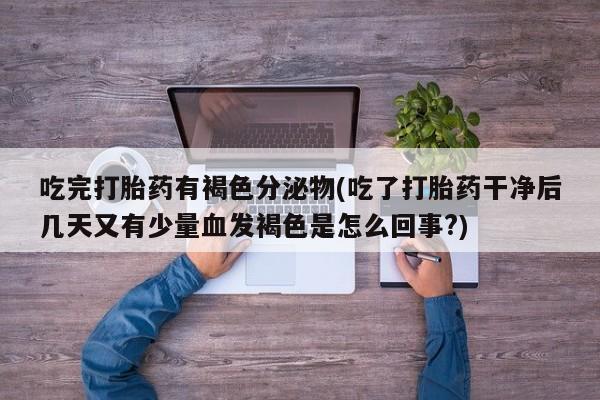 流产药联系方式吃完打胎药有褐色分泌物(吃了打胎药干净后几天又有少量血发褐色是怎么回事?)