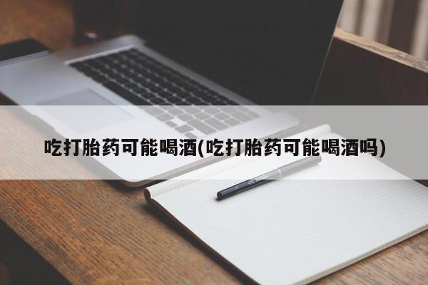 流产药联系方式吃打胎药可能喝酒(吃打胎药可能喝酒吗)