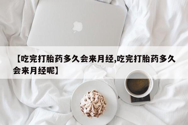 流产药联系方式【吃完打胎药多久会来月经,吃完打胎药多久会来月经呢】