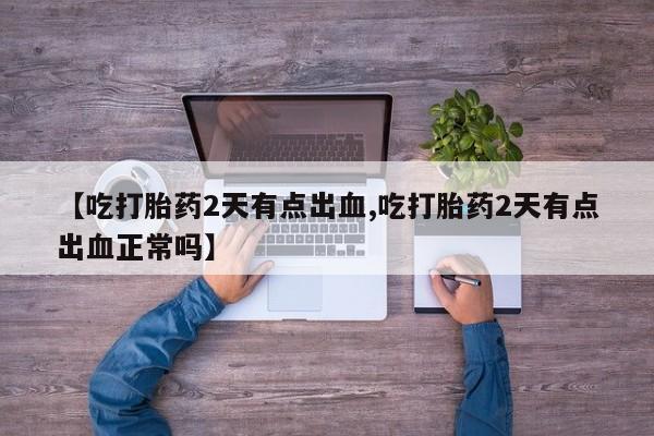流产药联系方式【吃打胎药2天有点出血,吃打胎药2天有点出血正常吗】