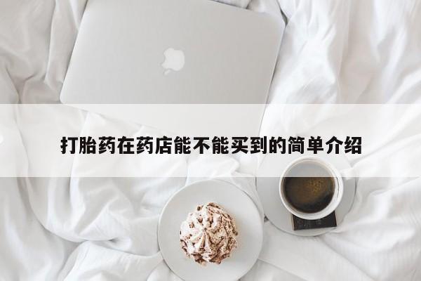 流产药联系方式打胎药在药店能不能买到的简单介绍