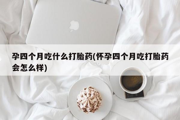 流产药联系方式孕四个月吃什么打胎药(怀孕四个月吃打胎药会怎么样)