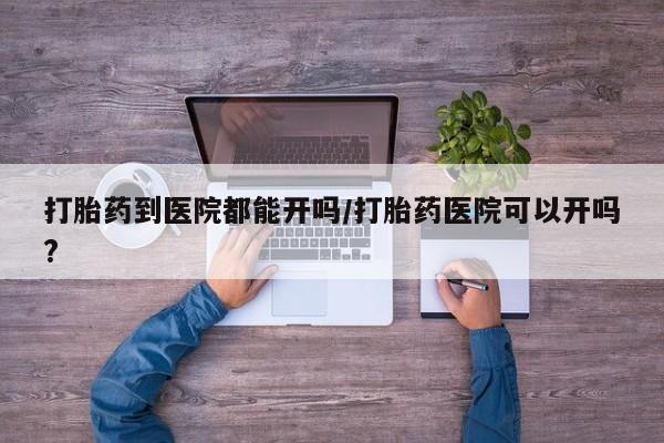 流产药联系方式打胎药到医院都能开吗/打胎药医院可以开吗?