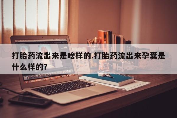 流产药联系方式打胎药流出来是啥样的.打胎药流出来孕囊是什么样的？