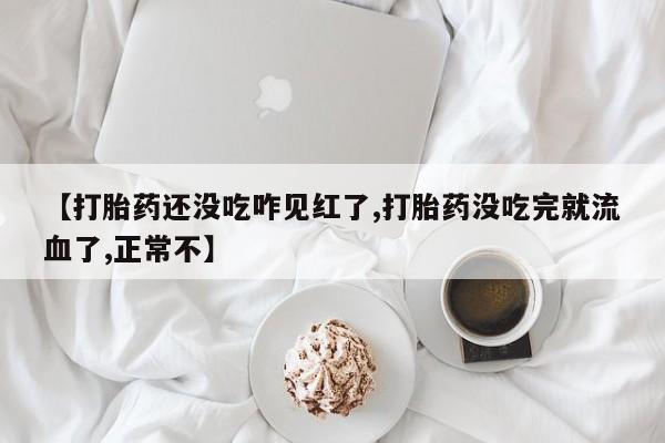 流产药联系方式【打胎药还没吃咋见红了,打胎药没吃完就流血了,正常不】