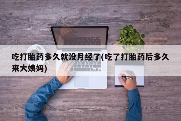 流产药联系方式吃打胎药多久就没月经了(吃了打胎药后多久来大姨妈)