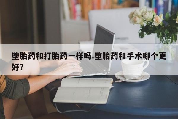 流产药联系方式堕胎药和打胎药一样吗.堕胎药和手术哪个更好？