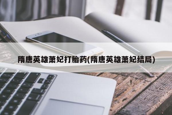 流产药联系方式隋唐英雄萧妃打胎药(隋唐英雄萧妃结局)