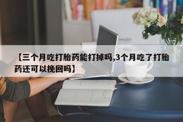 流产药联系方式【三个月吃打胎药能打掉吗,3个月吃了打胎药还可以挽回吗】
