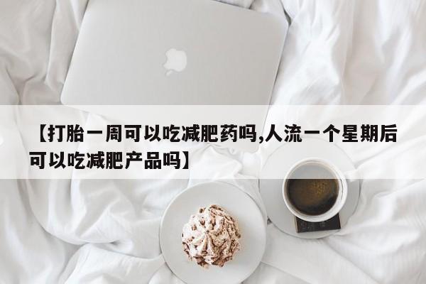 流产药联系方式【打胎一周可以吃减肥药吗,人流一个星期后可以吃减肥产品吗】