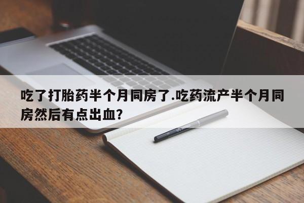 流产药联系方式吃了打胎药半个月同房了.吃药流产半个月同房然后有点出血？