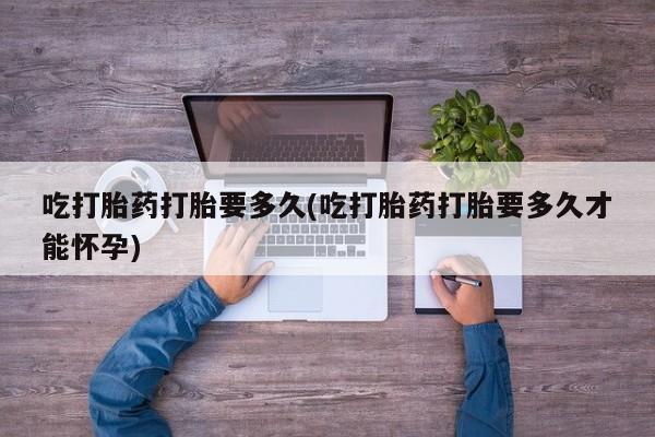 流产药联系方式吃打胎药打胎要多久(吃打胎药打胎要多久才能怀孕)