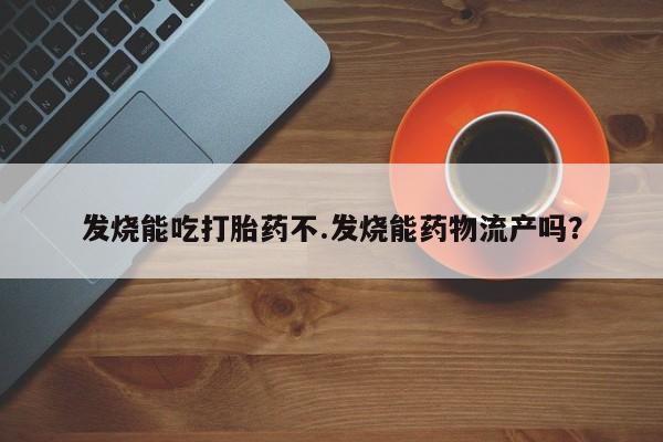 流产药联系方式发烧能吃打胎药不.发烧能药物流产吗？