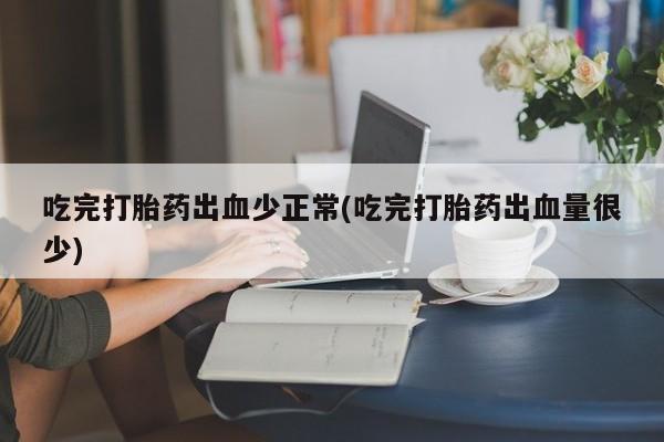 流产药联系方式吃完打胎药出血少正常(吃完打胎药出血量很少)