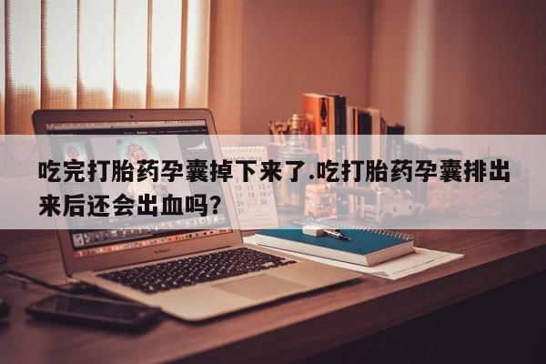 流产药联系方式吃完打胎药孕囊掉下来了.吃打胎药孕囊排出来后还会出血吗？