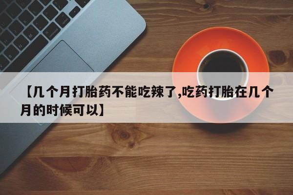 流产药联系方式【几个月打胎药不能吃辣了,吃药打胎在几个月的时候可以】