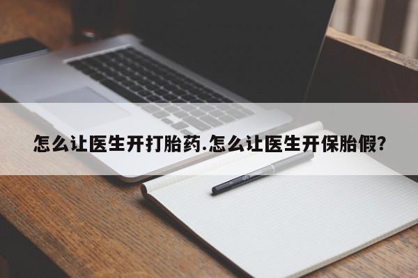 流产药联系方式怎么让医生开打胎药.怎么让医生开保胎假？