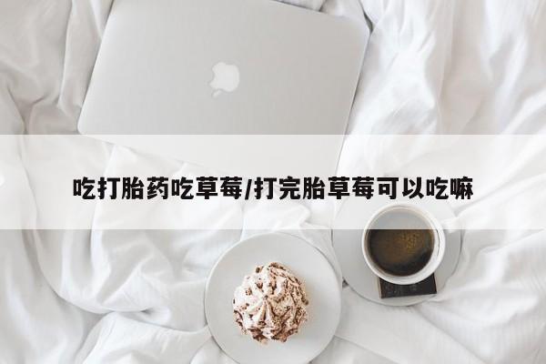 流产药联系方式吃打胎药吃草莓/打完胎草莓可以吃嘛