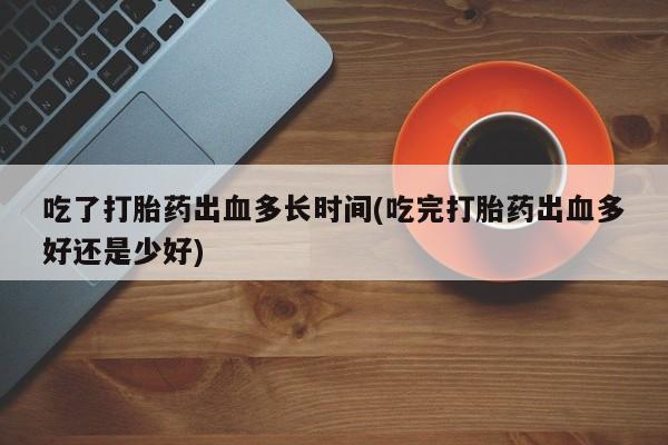 流产药联系方式吃了打胎药出血多长时间(吃完打胎药出血多好还是少好)