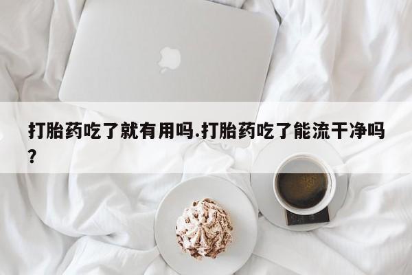 流产药联系方式打胎药吃了就有用吗.打胎药吃了能流干净吗？