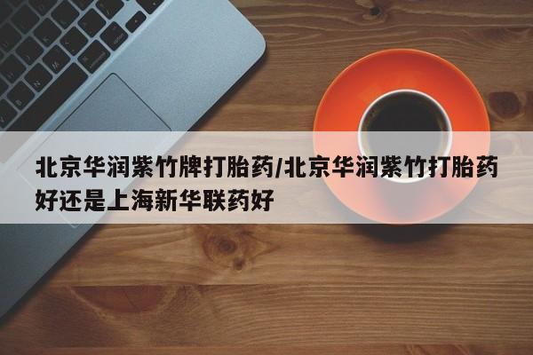 流产药联系方式北京华润紫竹牌打胎药/北京华润紫竹打胎药好还是上海新华联药好