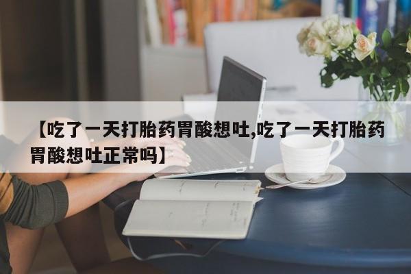 流产药联系方式【吃了一天打胎药胃酸想吐,吃了一天打胎药胃酸想吐正常吗】