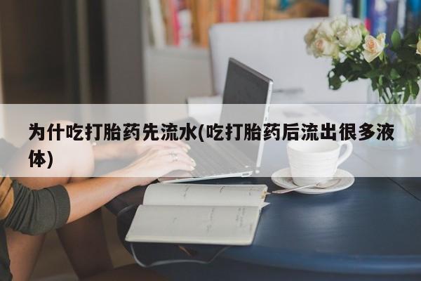 流产药联系方式为什吃打胎药先流水(吃打胎药后流出很多液体)