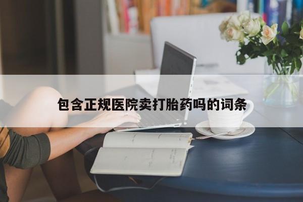 流产药联系方式包含正规医院卖打胎药吗的词条
