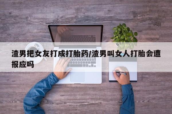 流产药联系方式渣男把女友打成打胎药/渣男叫女人打胎会遭报应吗
