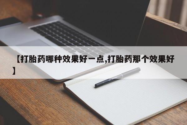 流产药联系方式【打胎药哪种效果好一点,打胎药那个效果好】