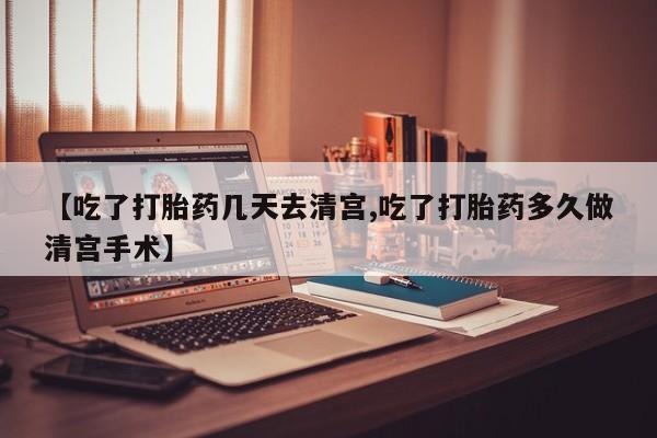 流产药联系方式【吃了打胎药几天去清宫,吃了打胎药多久做清宫手术】