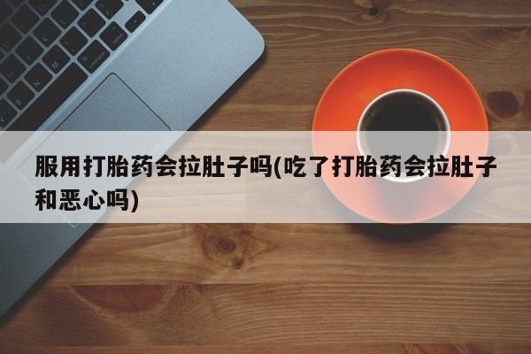 流产药联系方式服用打胎药会拉肚子吗(吃了打胎药会拉肚子和恶心吗)