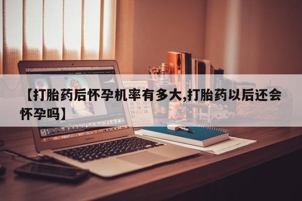 流产药联系方式【打胎药后怀孕机率有多大,打胎药以后还会怀孕吗】