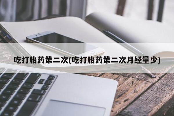 流产药联系方式吃打胎药第二次(吃打胎药第二次月经量少)