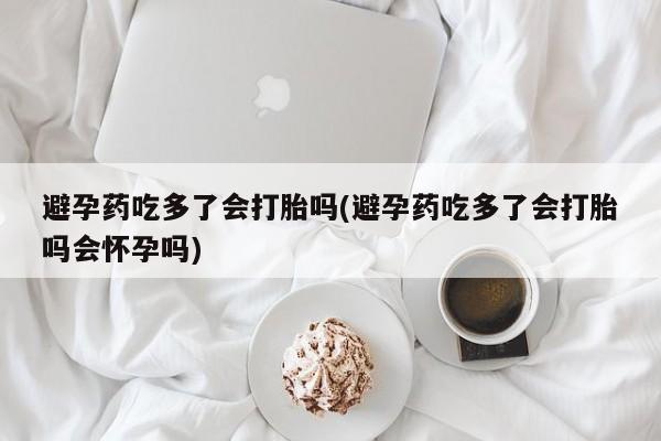 流产药联系方式避孕药吃多了会打胎吗(避孕药吃多了会打胎吗会怀孕吗)