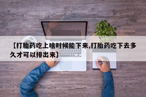 流产药联系方式【打胎药吃上啥时候能下来,打胎药吃下去多久才可以排出来】