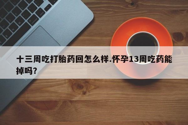 流产药联系方式十三周吃打胎药回怎么样.怀孕13周吃药能掉吗？
