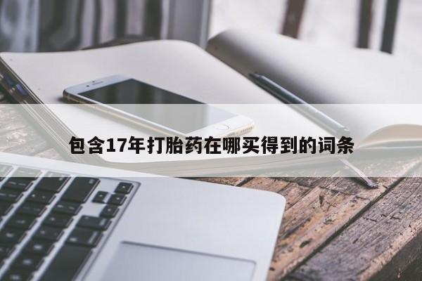 流产药联系方式包含17年打胎药在哪买得到的词条
