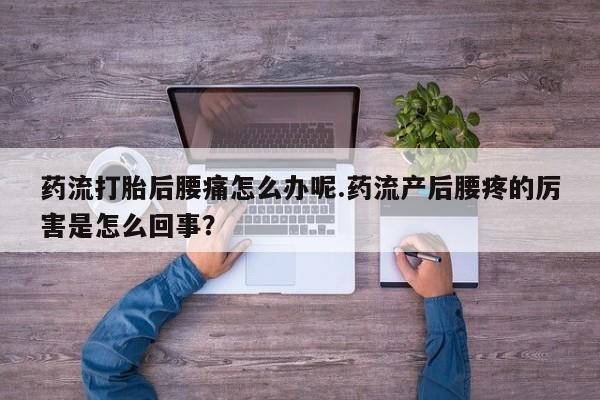 流产药联系方式药流打胎后腰痛怎么办呢.药流产后腰疼的厉害是怎么回事？