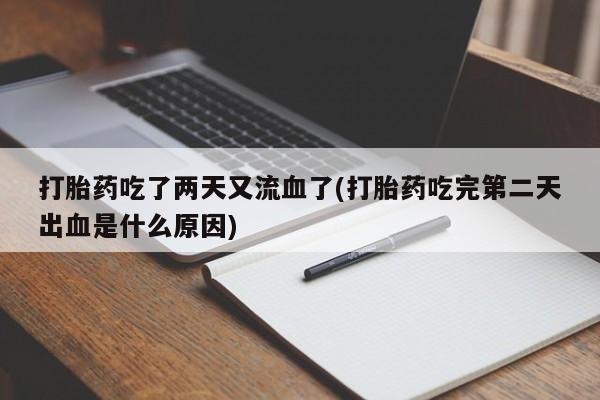 流产药联系方式打胎药吃了两天又流血了(打胎药吃完第二天出血是什么原因)