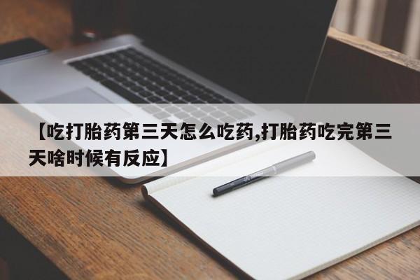 流产药联系方式【吃打胎药第三天怎么吃药,打胎药吃完第三天啥时候有反应】