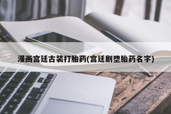 流产药联系方式漫画宫廷古装打胎药(宫廷剧堕胎药名字)