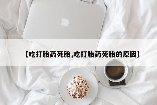 流产药联系方式【吃打胎药死胎,吃打胎药死胎的原因】