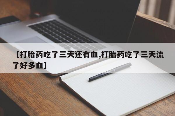流产药联系方式【打胎药吃了三天还有血,打胎药吃了三天流了好多血】