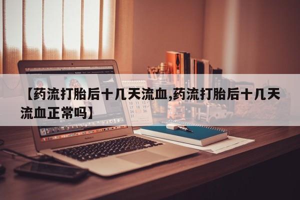 流产药联系方式【药流打胎后十几天流血,药流打胎后十几天流血正常吗】