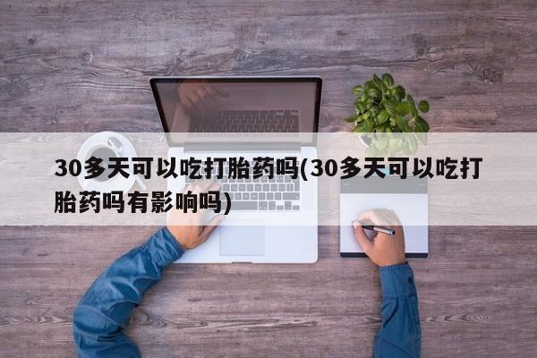 流产药联系方式30多天可以吃打胎药吗(30多天可以吃打胎药吗有影响吗)