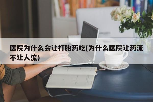 流产药联系方式医院为什么会让打胎药吃(为什么医院让药流不让人流)