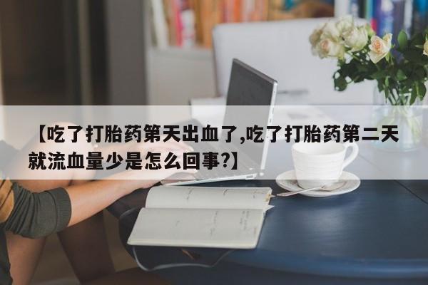 流产药联系方式【吃了打胎药第天出血了,吃了打胎药第二天就流血量少是怎么回事?】